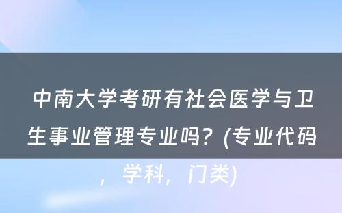 中南大学考研有社会医学与卫生事业管理专业吗？(专业代码，学科，门类) 