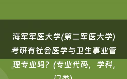 海军军医大学(第二军医大学)考研有社会医学与卫生事业管理专业吗？(专业代码，学科，门类) 