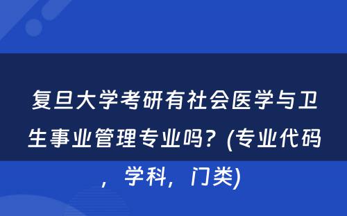 复旦大学考研有社会医学与卫生事业管理专业吗？(专业代码，学科，门类) 