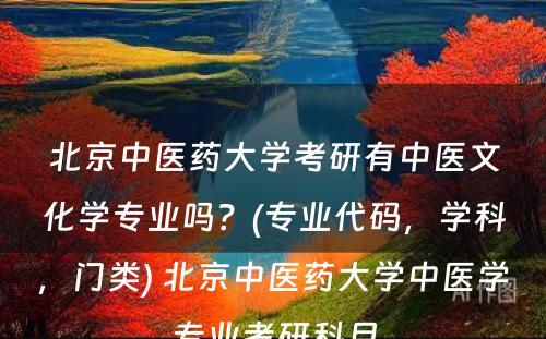 北京中医药大学考研有中医文化学专业吗？(专业代码，学科，门类) 北京中医药大学中医学专业考研科目