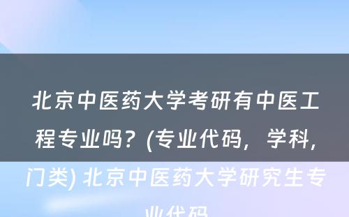 北京中医药大学考研有中医工程专业吗？(专业代码，学科，门类) 北京中医药大学研究生专业代码