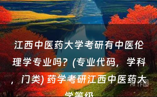 江西中医药大学考研有中医伦理学专业吗？(专业代码，学科，门类) 药学考研江西中医药大学等级