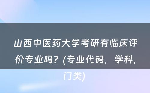 山西中医药大学考研有临床评价专业吗？(专业代码，学科，门类) 