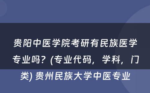 贵阳中医学院考研有民族医学专业吗？(专业代码，学科，门类) 贵州民族大学中医专业