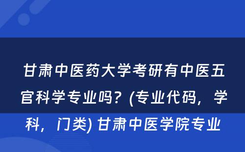 甘肃中医药大学考研有中医五官科学专业吗？(专业代码，学科，门类) 甘肃中医学院专业