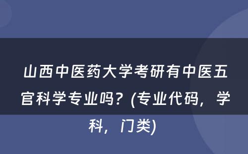 山西中医药大学考研有中医五官科学专业吗？(专业代码，学科，门类) 