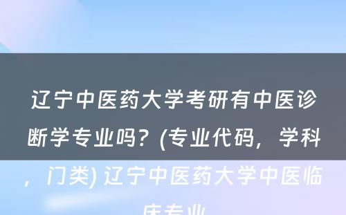 辽宁中医药大学考研有中医诊断学专业吗？(专业代码，学科，门类) 辽宁中医药大学中医临床专业