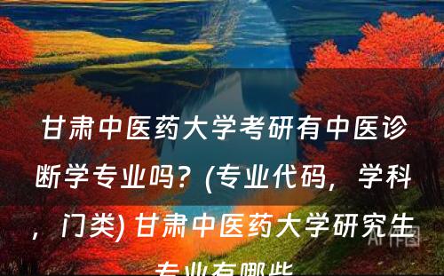 甘肃中医药大学考研有中医诊断学专业吗？(专业代码，学科，门类) 甘肃中医药大学研究生专业有哪些