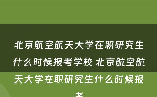 北京航空航天大学在职研究生什么时候报考学校 北京航空航天大学在职研究生什么时候报考