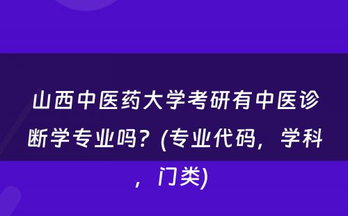 山西中医药大学考研有中医诊断学专业吗？(专业代码，学科，门类) 