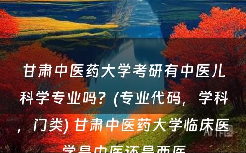 甘肃中医药大学考研有中医儿科学专业吗？(专业代码，学科，门类) 甘肃中医药大学临床医学是中医还是西医