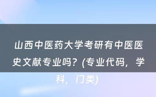 山西中医药大学考研有中医医史文献专业吗？(专业代码，学科，门类) 