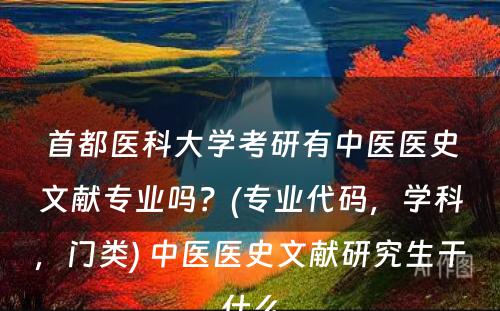 首都医科大学考研有中医医史文献专业吗？(专业代码，学科，门类) 中医医史文献研究生干什么