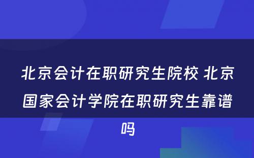 北京会计在职研究生院校 北京国家会计学院在职研究生靠谱吗