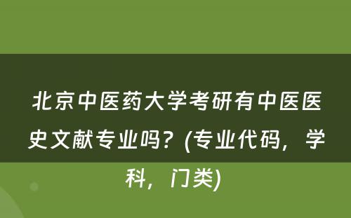 北京中医药大学考研有中医医史文献专业吗？(专业代码，学科，门类) 