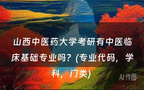 山西中医药大学考研有中医临床基础专业吗？(专业代码，学科，门类) 