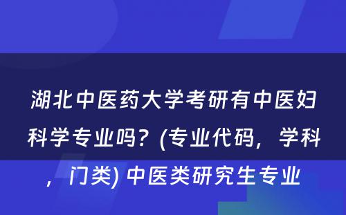 湖北中医药大学考研有中医妇科学专业吗？(专业代码，学科，门类) 中医类研究生专业