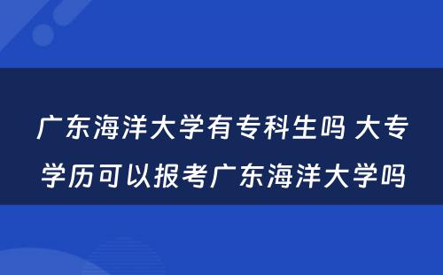 广东海洋大学有专科生吗 大专学历可以报考广东海洋大学吗