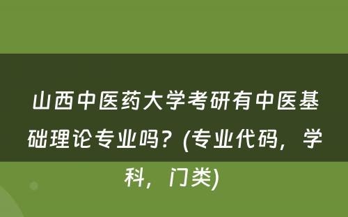 山西中医药大学考研有中医基础理论专业吗？(专业代码，学科，门类) 