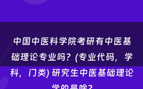 中国中医科学院考研有中医基础理论专业吗？(专业代码，学科，门类) 研究生中医基础理论学的是啥?