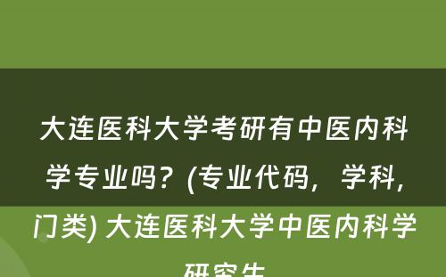 大连医科大学考研有中医内科学专业吗？(专业代码，学科，门类) 大连医科大学中医内科学研究生