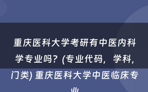 重庆医科大学考研有中医内科学专业吗？(专业代码，学科，门类) 重庆医科大学中医临床专业