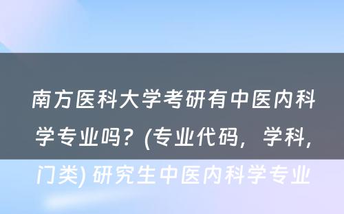 南方医科大学考研有中医内科学专业吗？(专业代码，学科，门类) 研究生中医内科学专业