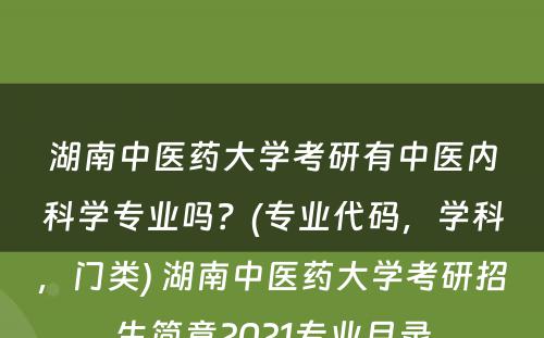 湖南中医药大学考研有中医内科学专业吗？(专业代码，学科，门类) 湖南中医药大学考研招生简章2021专业目录