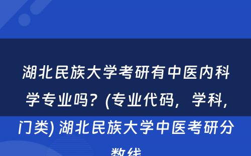 湖北民族大学考研有中医内科学专业吗？(专业代码，学科，门类) 湖北民族大学中医考研分数线