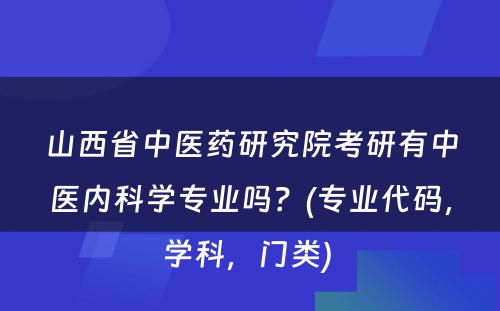 山西省中医药研究院考研有中医内科学专业吗？(专业代码，学科，门类) 