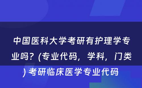 中国医科大学考研有护理学专业吗？(专业代码，学科，门类) 考研临床医学专业代码