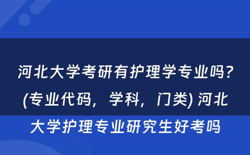 河北大学考研有护理学专业吗？(专业代码，学科，门类) 河北大学护理专业研究生好考吗