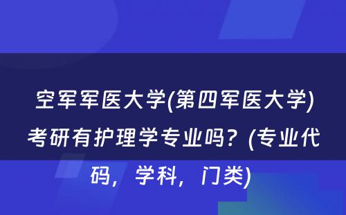 空军军医大学(第四军医大学)考研有护理学专业吗？(专业代码，学科，门类) 