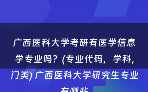 广西医科大学考研有医学信息学专业吗？(专业代码，学科，门类) 广西医科大学研究生专业有哪些