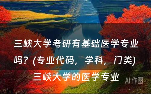 三峡大学考研有基础医学专业吗？(专业代码，学科，门类) 三峡大学的医学专业