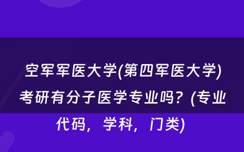 空军军医大学(第四军医大学)考研有分子医学专业吗？(专业代码，学科，门类) 