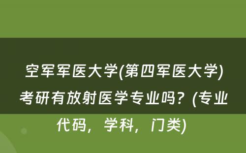 空军军医大学(第四军医大学)考研有放射医学专业吗？(专业代码，学科，门类) 