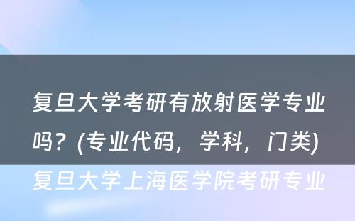 复旦大学考研有放射医学专业吗？(专业代码，学科，门类) 复旦大学上海医学院考研专业