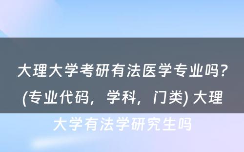 大理大学考研有法医学专业吗？(专业代码，学科，门类) 大理大学有法学研究生吗