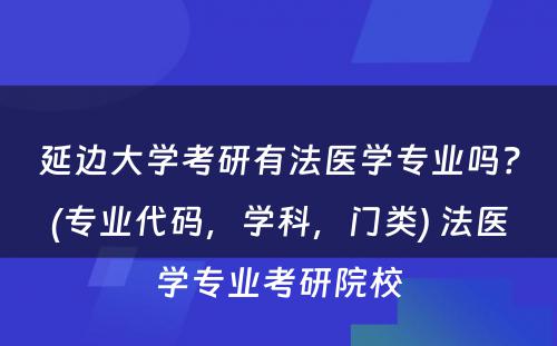 延边大学考研有法医学专业吗？(专业代码，学科，门类) 法医学专业考研院校