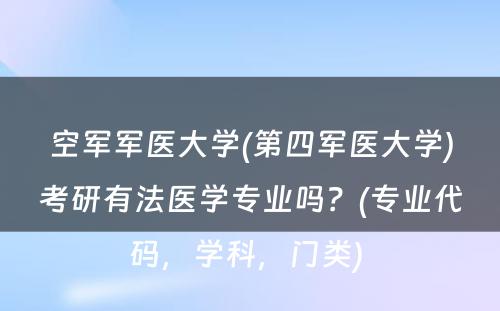 空军军医大学(第四军医大学)考研有法医学专业吗？(专业代码，学科，门类) 