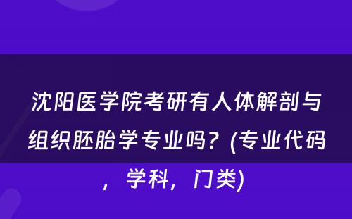 沈阳医学院考研有人体解剖与组织胚胎学专业吗？(专业代码，学科，门类) 