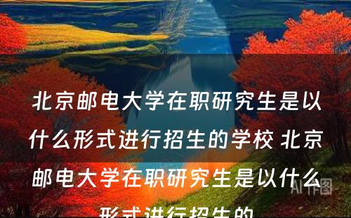 北京邮电大学在职研究生是以什么形式进行招生的学校 北京邮电大学在职研究生是以什么形式进行招生的