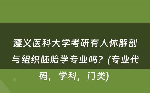 遵义医科大学考研有人体解剖与组织胚胎学专业吗？(专业代码，学科，门类) 