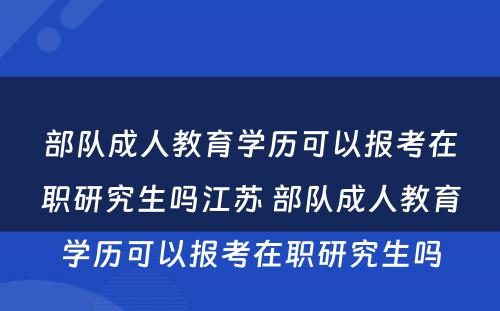 部队成人教育学历可以报考在职研究生吗江苏 部队成人教育学历可以报考在职研究生吗