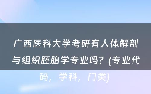 广西医科大学考研有人体解剖与组织胚胎学专业吗？(专业代码，学科，门类) 