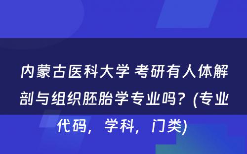 内蒙古医科大学 考研有人体解剖与组织胚胎学专业吗？(专业代码，学科，门类) 