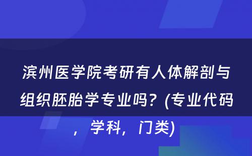 滨州医学院考研有人体解剖与组织胚胎学专业吗？(专业代码，学科，门类) 