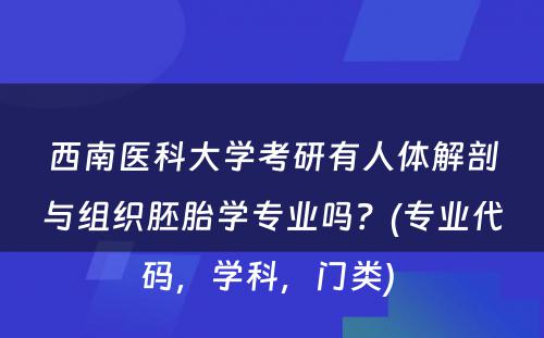 西南医科大学考研有人体解剖与组织胚胎学专业吗？(专业代码，学科，门类) 