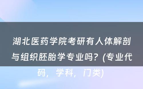 湖北医药学院考研有人体解剖与组织胚胎学专业吗？(专业代码，学科，门类) 